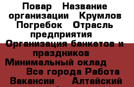 Повар › Название организации ­ Крумлов Погребок › Отрасль предприятия ­ Организация банкетов и праздников › Минимальный оклад ­ 22 000 - Все города Работа » Вакансии   . Алтайский край,Алейск г.